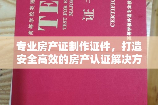 蚌埠专业房产证制作证件，打造安全高效的房产认证解决方案