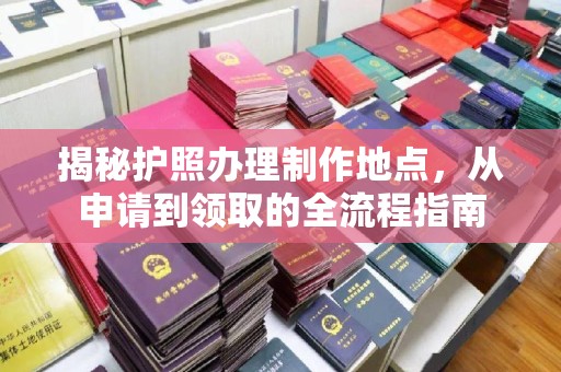 蚌埠揭秘护照办理制作地点，从申请到领取的全流程指南