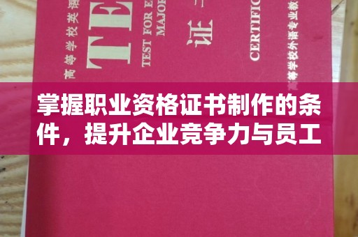 蚌埠掌握职业资格证书制作的条件，提升企业竞争力与员工专业素养