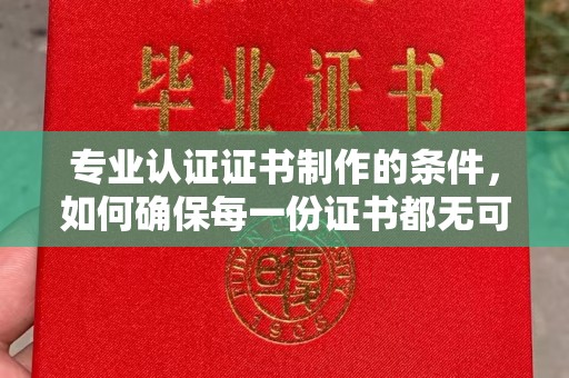 蚌埠专业认证证书制作的条件，如何确保每一份证书都无可挑剔？
