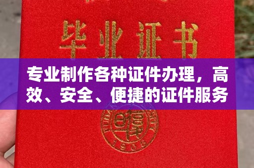 蚌埠专业制作各种证件办理，高效、安全、便捷的证件服务