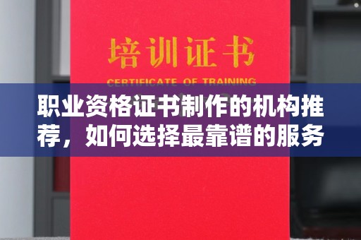 蚌埠职业资格证书制作的机构推荐，如何选择最靠谱的服务商？