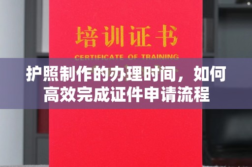 蚌埠护照制作的办理时间，如何高效完成证件申请流程