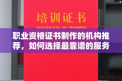蚌埠职业资格证书制作的机构推荐，如何选择最靠谱的服务商？