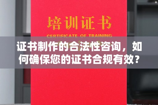 蚌埠证书制作的合法性咨询，如何确保您的证书合规有效？